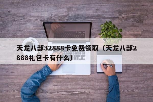 天龙八部32888卡免费领取（天龙八部2888礼包卡有什么）