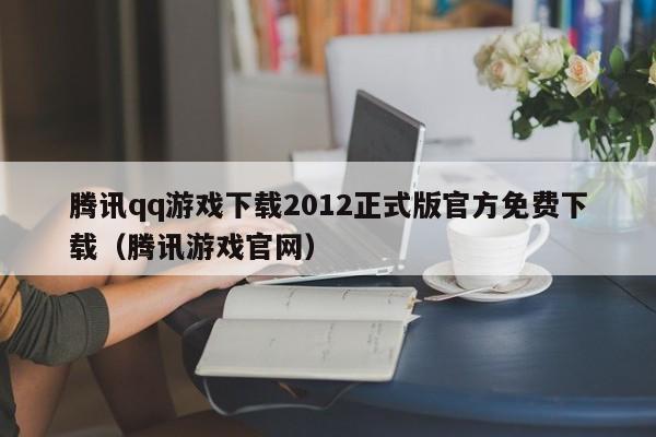 腾讯qq游戏下载2012正式版官方免费下载（腾讯游戏官网）
