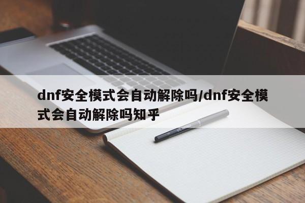 dnf安全模式会自动解除吗/dnf安全模式会自动解除吗知乎