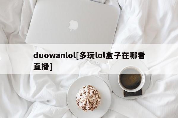 duowanlol[多玩lol盒子在哪看直播]