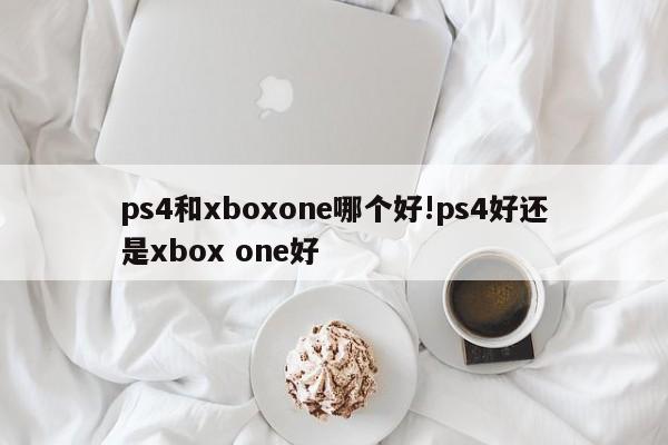 ps4和xboxone哪个好!ps4好还是xbox one好