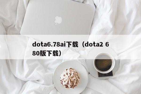 dota6.78ai下载（dota2 680版下载）