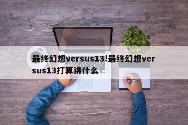 最终幻想versus13!最终幻想versus13打算讲什么