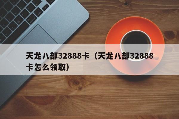 天龙八部32888卡（天龙八部32888卡怎么领取）