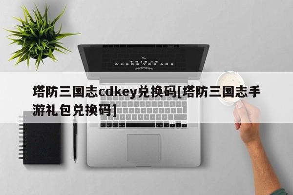 塔防三国志cdkey兑换码[塔防三国志手游礼包兑换码]-次元家守望先锋