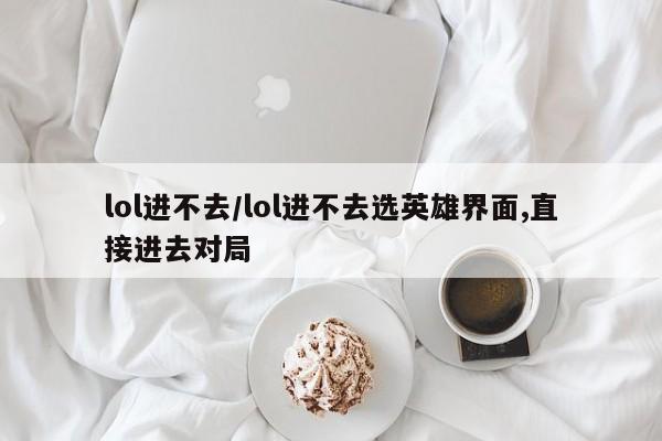 lol进不去/lol进不去选英雄界面,直接进去对局