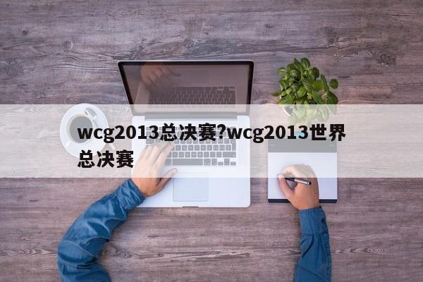 wcg2013总决赛?wcg2013世界总决赛