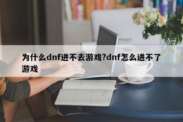 为什么dnf进不去游戏?dnf怎么进不了游戏