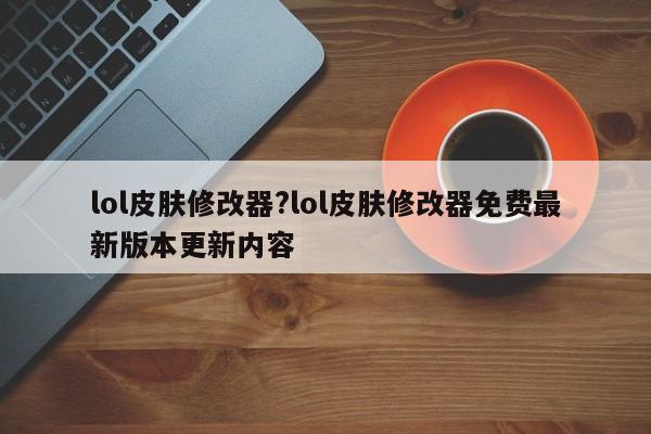 lol皮肤修改器?lol皮肤修改器免费最新版本更新内容