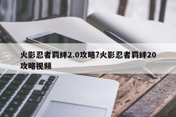 火影忍者羁绊2.0攻略?火影忍者羁绊20攻略视频