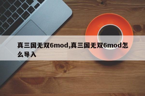 真三国无双6mod,真三国无双6mod怎么导入