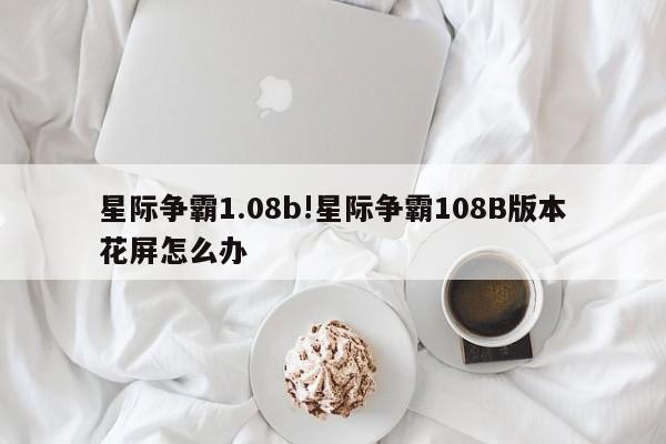 星际争霸1.08b!星际争霸108B版本花屏怎么办