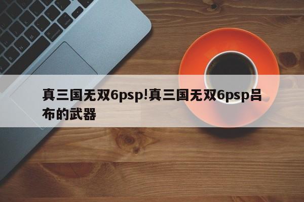 真三国无双6psp!真三国无双6psp吕布的武器