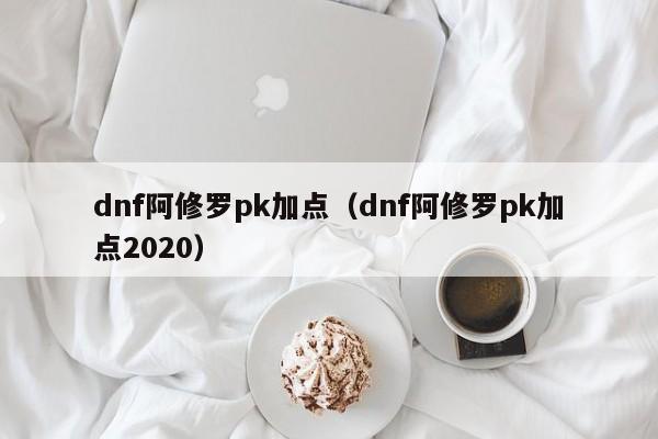 dnf阿修罗pk加点（dnf阿修罗pk加点2020）