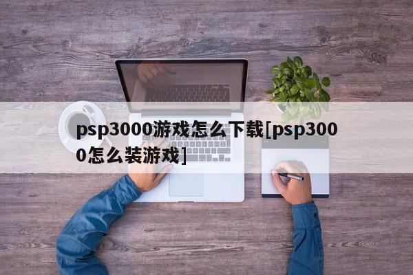 psp3000游戏怎么下载[psp3000怎么装游戏]