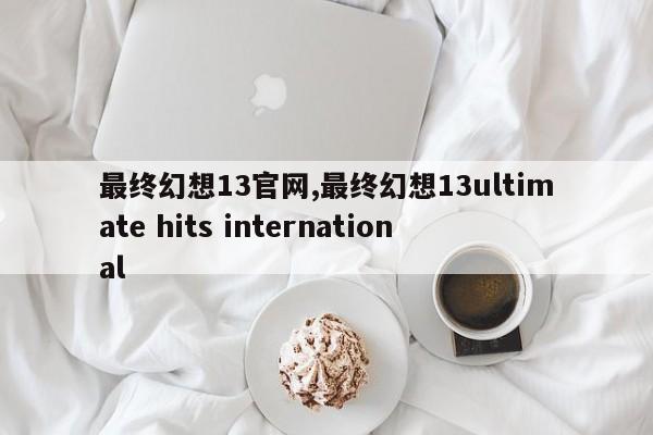 最终幻想13官网,最终幻想13ultimate hits international