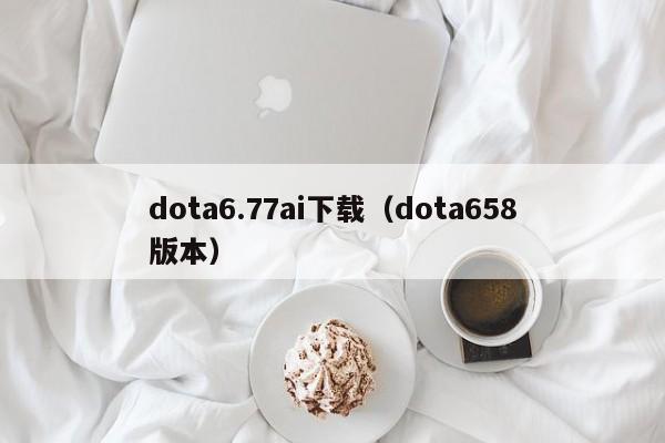 dota6.77ai下载（dota658版本）