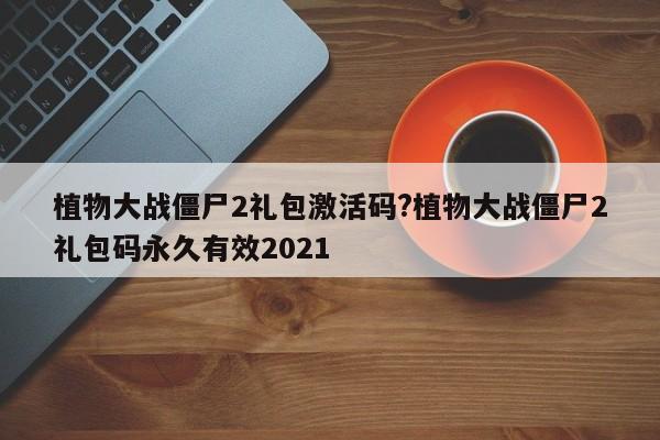 植物大战僵尸2礼包激活码?植物大战僵尸2礼包码永久有效2021