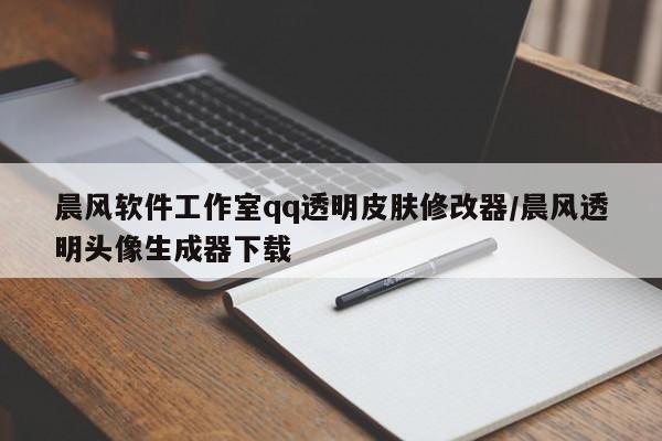 晨风软件工作室qq透明皮肤修改器/晨风透明头像生成器下载