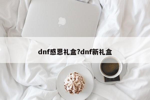 dnf感恩礼盒?dnf新礼盒