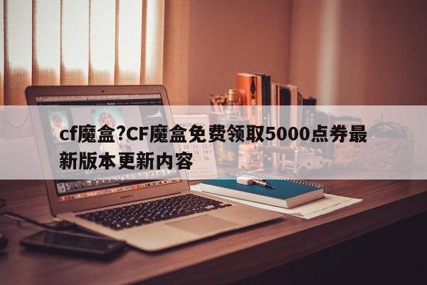 cf魔盒?CF魔盒免费领取5000点券最新版本更新内容