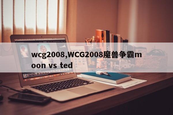 wcg2008,WCG2008魔兽争霸moon vs ted
