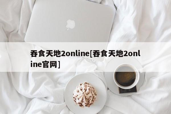 吞食天地2online[吞食天地2online官网]