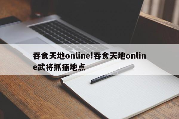 吞食天地online!吞食天地online武将抓捕地点