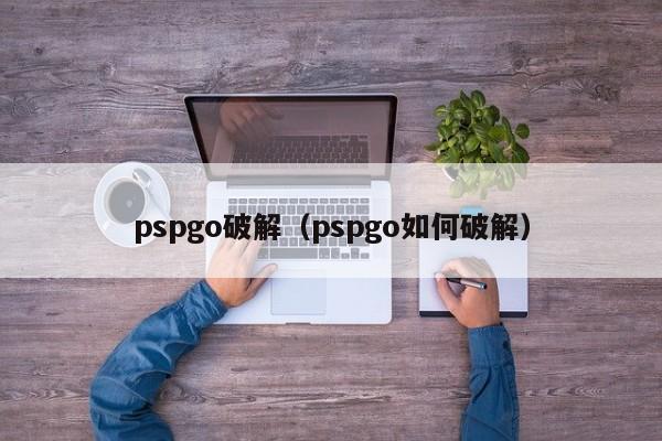 pspgo破解（pspgo如何破解）