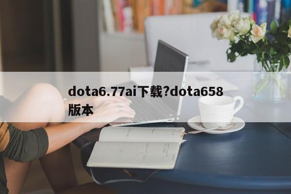 dota6.77ai下载?dota658版本