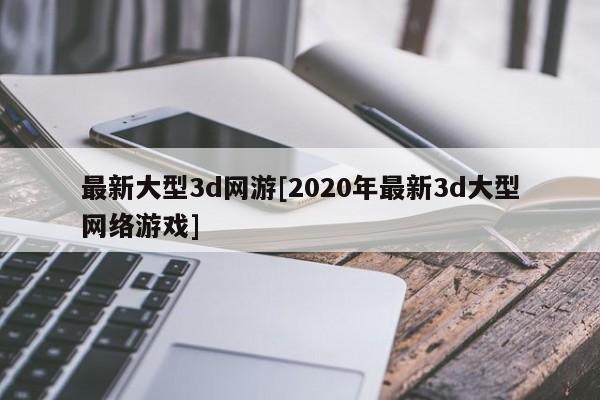 最新大型3d网游[2020年最新3d大型网络游戏]