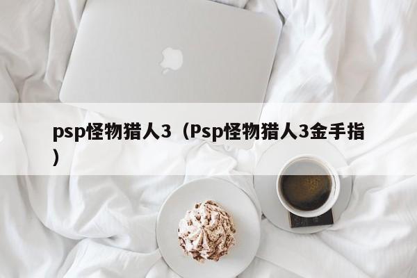 psp怪物猎人3（Psp怪物猎人3金手指）