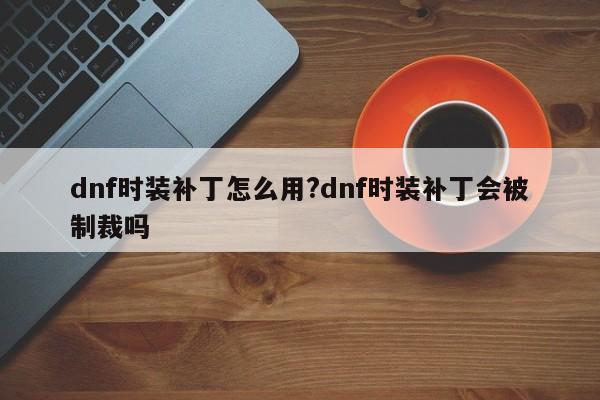 dnf时装补丁怎么用?dnf时装补丁会被制裁吗