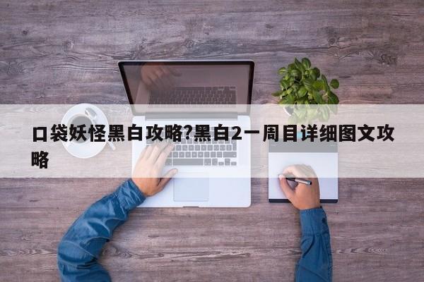 口袋妖怪黑白攻略?黑白2一周目详细图文攻略