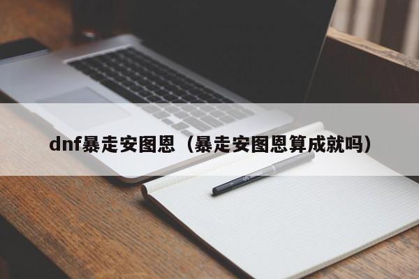 dnf暴走安图恩（暴走安图恩算成就吗）