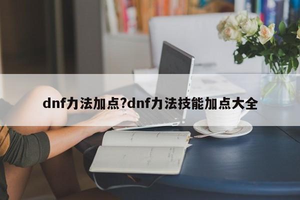 dnf力法加点?dnf力法技能加点大全