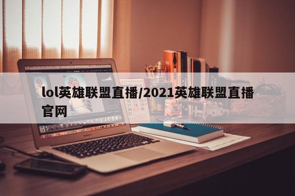 lol英雄联盟直播/2021英雄联盟直播官网