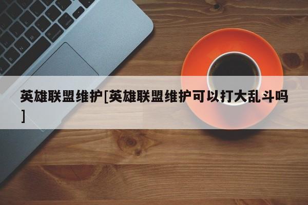 英雄联盟维护[英雄联盟维护可以打大乱斗吗]