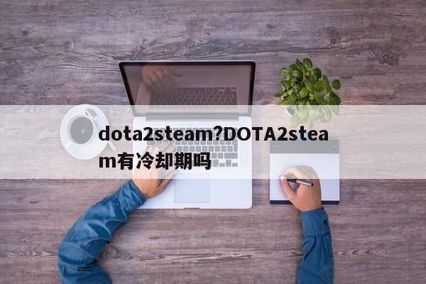 dota2steam?DOTA2steam有冷却期吗