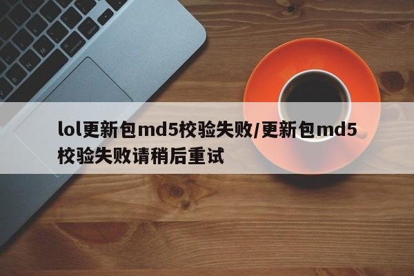 lol更新包md5校验失败/更新包md5校验失败请稍后重试