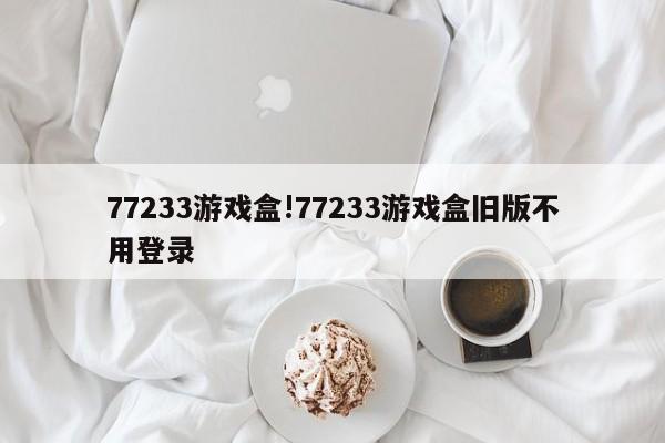 77233游戏盒!77233游戏盒旧版不用登录