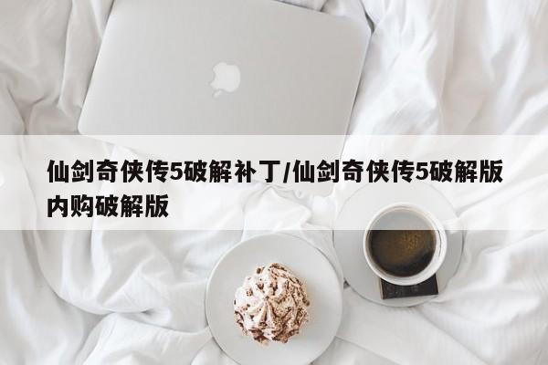 仙剑奇侠传5破解补丁/仙剑奇侠传5破解版内购破解版