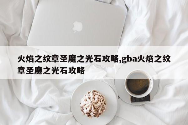 火焰之纹章圣魔之光石攻略,gba火焰之纹章圣魔之光石攻略