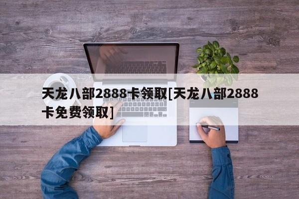 天龙八部2888卡领取[天龙八部2888卡免费领取]