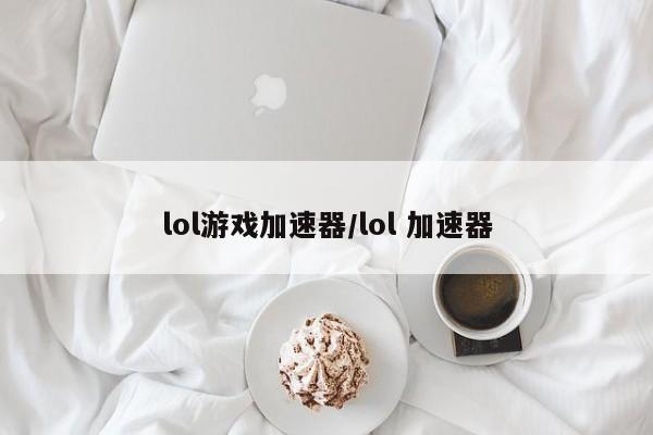 lol游戏加速器/lol 加速器