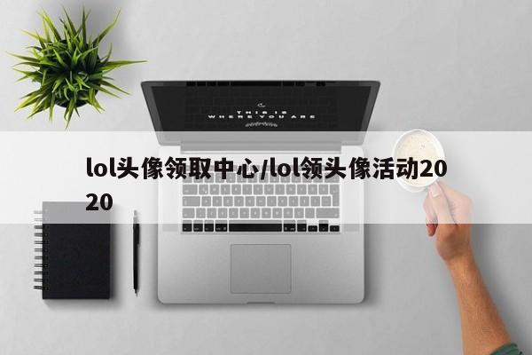 lol头像领取中心/lol领头像活动2020