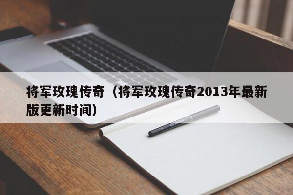 将军玫瑰传奇（将军玫瑰传奇2013年最新版更新时间）