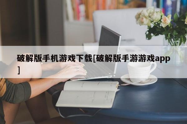破解版手机游戏下载[破解版手游游戏app]