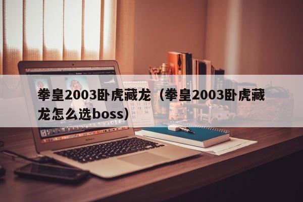 拳皇2003卧虎藏龙（拳皇2003卧虎藏龙怎么选boss）