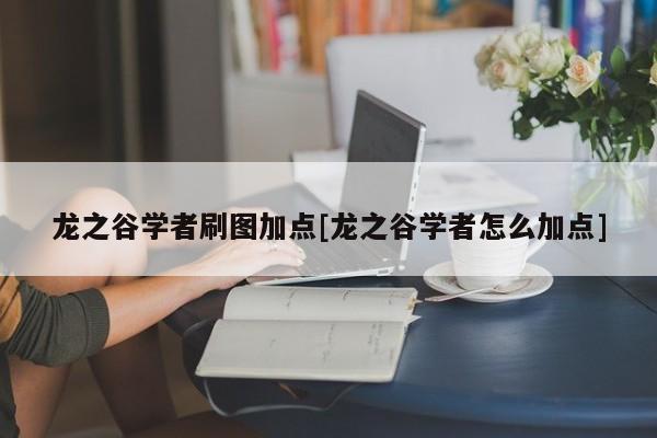 龙之谷学者刷图加点[龙之谷学者怎么加点]